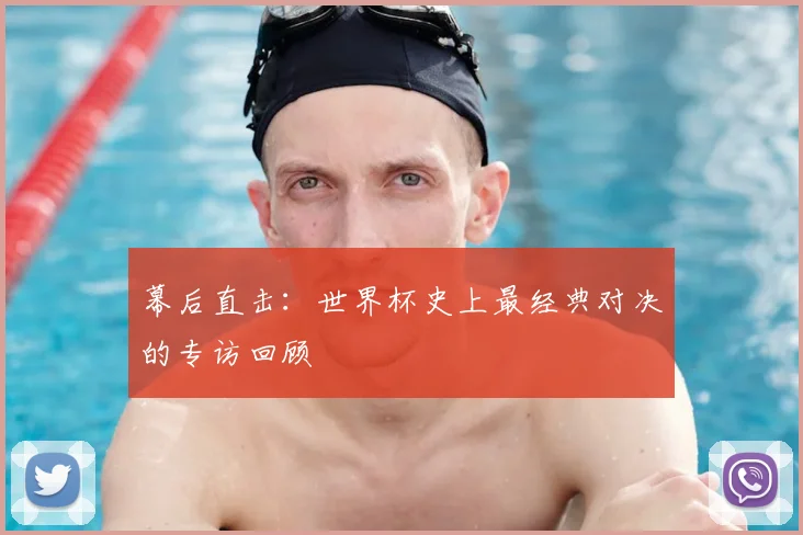 幕后直击：世界杯史上最经典对决的专访回顾