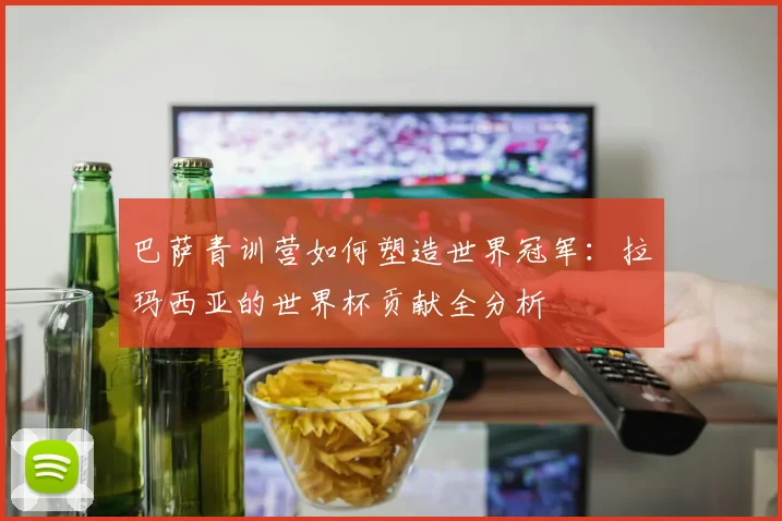 巴萨青训营如何塑造世界冠军:拉玛西亚的世界杯贡献全分析