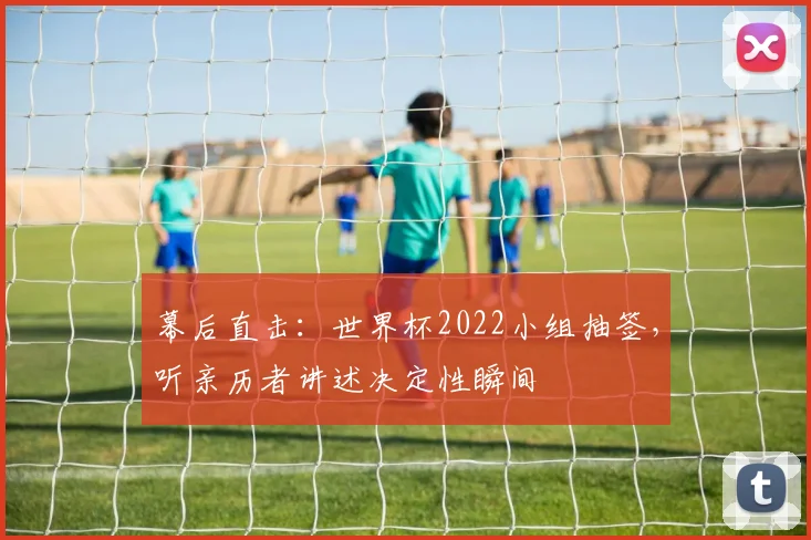 幕后直击：世界杯2022小组抽签，听亲历者讲述决定性瞬间