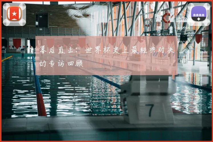 幕后直击:世界杯史上最经典对决的专访回顾