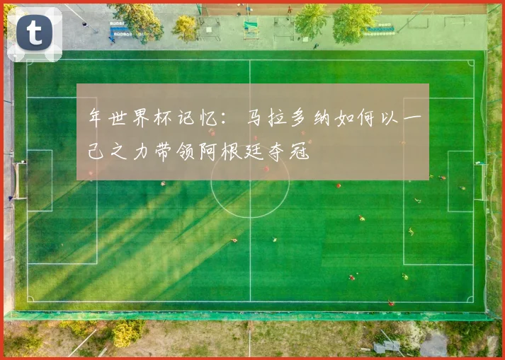 年世界杯记忆：马拉多纳如何以一己之力带领阿根廷夺冠