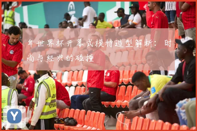 年世界杯开幕式模特造型解析：时尚与经典的碰撞