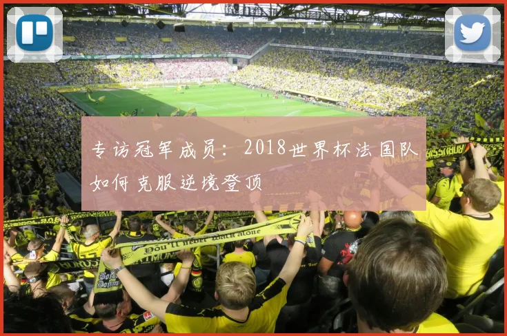 专访冠军成员：2018世界杯法国队如何克服逆境登顶