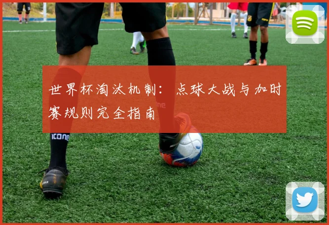 世界杯淘汰机制：点球大战与加时赛规则完全指南
