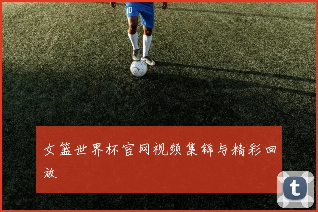 女篮世界杯官网视频集锦与精彩回放