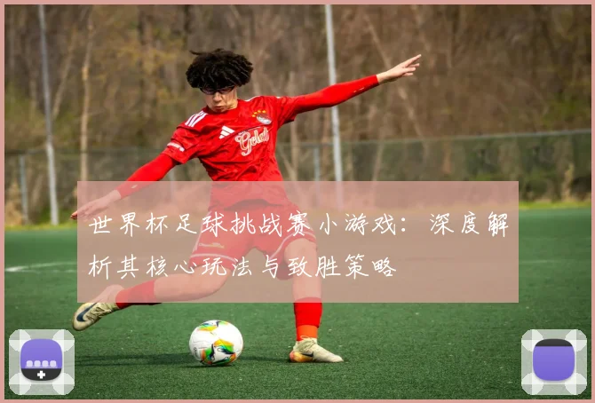 世界杯足球挑战赛小游戏：深度解析其核心玩法与致胜策略