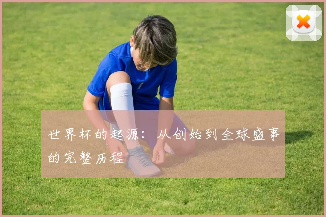 世界杯的起源：从创始到全球盛事的完整历程