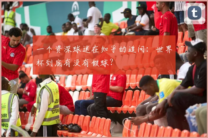 一个资深球迷在知乎的追问：世界杯到底有没有假球？