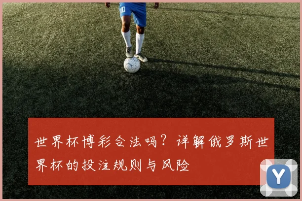 世界杯博彩合法吗？详解俄罗斯世界杯的投注规则与风险
