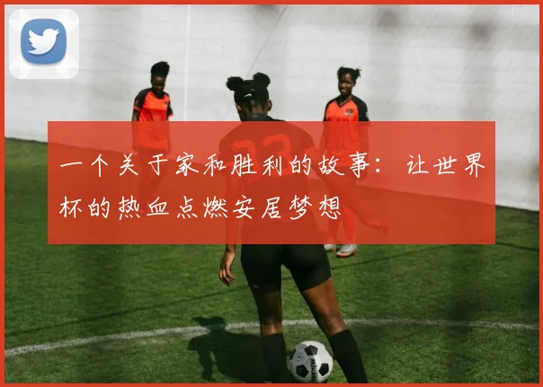 一个关于家和胜利的故事：让世界杯的热血点燃安居梦想