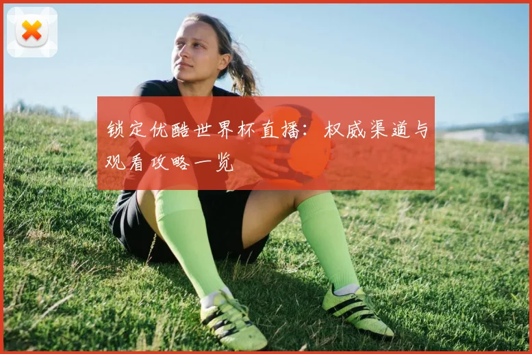 锁定优酷世界杯直播：权威渠道与观看攻略一览