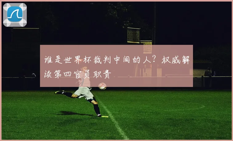 谁是世界杯裁判中间的人？权威解读第四官员职责