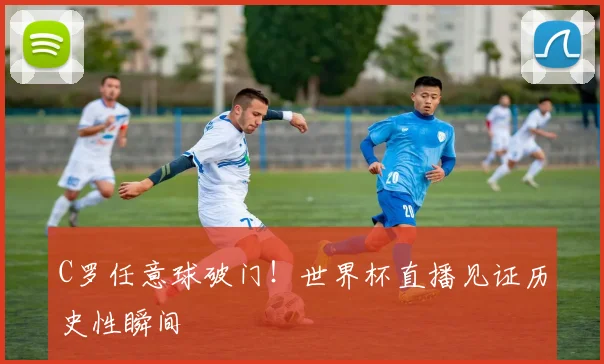 C罗任意球破门！世界杯直播见证历史性瞬间