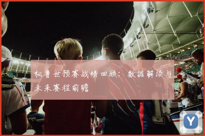 秘鲁世预赛战绩回顾：数据解读与未来赛程前瞻