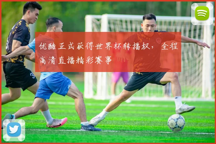 优酷正式获得世界杯转播权，全程高清直播精彩赛事