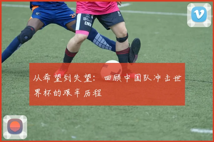 从希望到失望：回顾中国队冲击世界杯的艰辛历程
