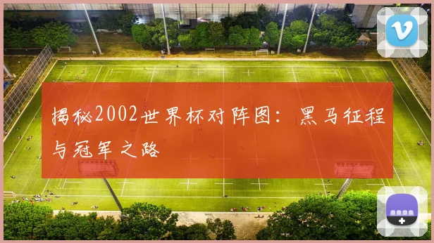 揭秘2002世界杯对阵图：黑马征程与冠军之路